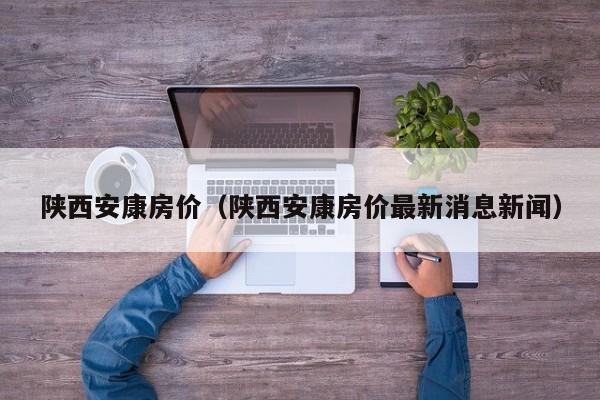 陕西安康房价(陕西安康房价最新消息新闻)