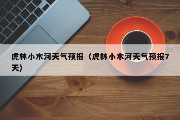虎林小木河天气预报(虎林小木河天气预报7天)