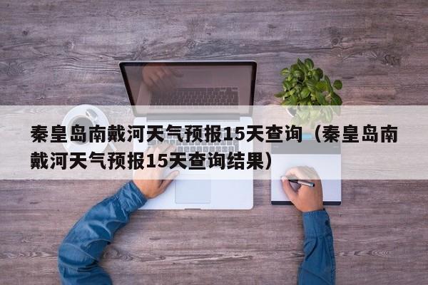 秦皇岛南戴河天气预报15天查询(秦皇岛南戴河天气预报15天查询结果)