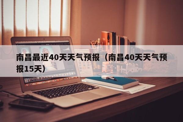 南昌最近40天天气预报(南昌40天天气预报15天)