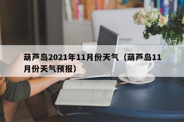 葫芦岛2021年11月份天气(葫芦岛11月份天气预报)