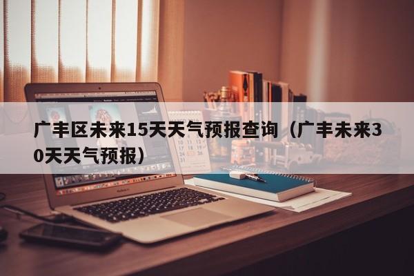 广丰区未来15天天气预报查询(广丰未来30天天气预报)