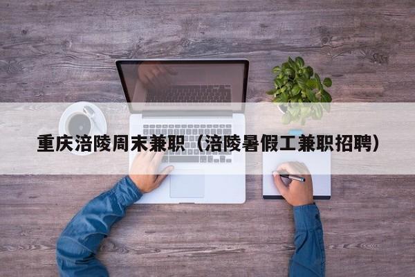 重庆涪陵周末兼职(涪陵暑假工兼职招聘)