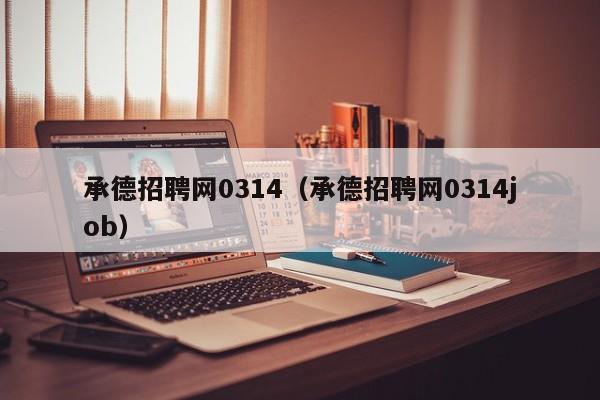 承德招聘网0314(承德招聘网0314job)