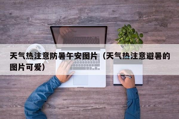 天气热注意防暑午安图片(天气热注意避暑的图片可爱)