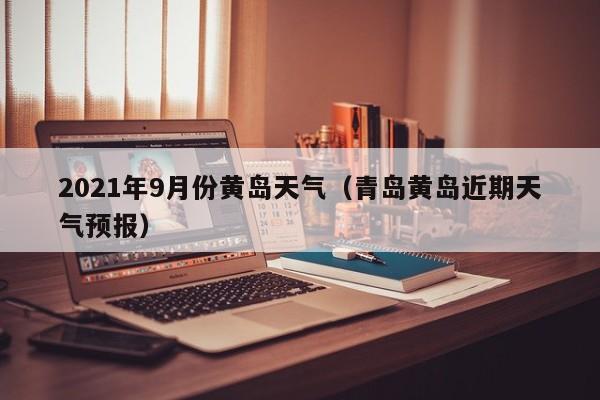 2021年9月份黄岛天气(青岛黄岛近期天气预报)