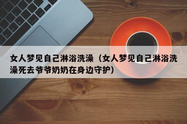 女人梦见自己淋浴洗澡(女人梦见自己淋浴洗澡死去爷爷奶奶在身边守护)