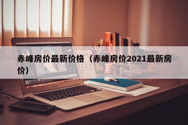 赤峰房价最新价格(赤峰房价2021最新房价)