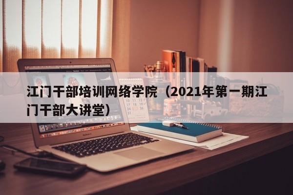江门干部培训网络学院(2021年第一期江门干部大讲堂)