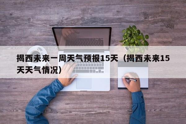 揭西未来一周天气预报15天(揭西未来15天天气情况)