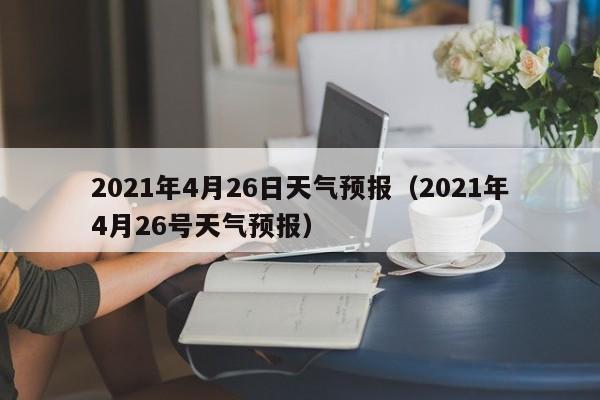 2021年4月26日天气预报(2021年4月26号天气预报)