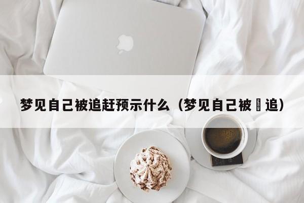 梦见自己被追赶预示什么(梦见自己被馿追)