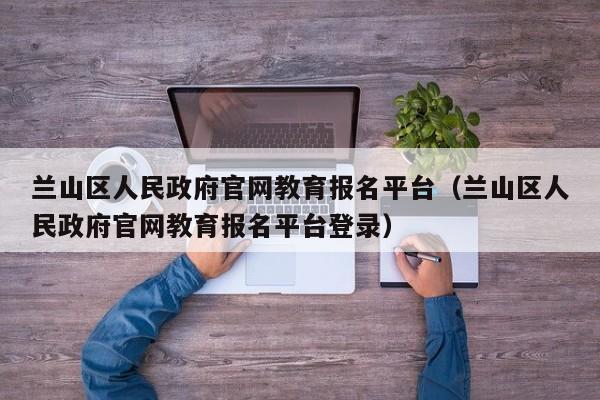 兰山区人民政府官网教育报名平台(兰山区人民政府官网教育报名平台登录)