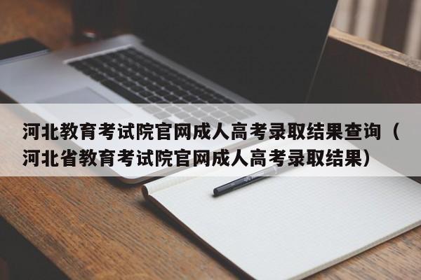 河北教育考试院官网成人高考录取结果查询(河北省教育考试院官网成人高考录取结果)