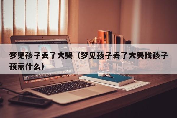 梦见孩子丢了大哭(梦见孩子丢了大哭找孩子预示什么)
