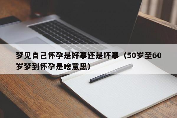 梦见自己怀孕是好事还是坏事(50岁至60岁梦到怀孕是啥意思)