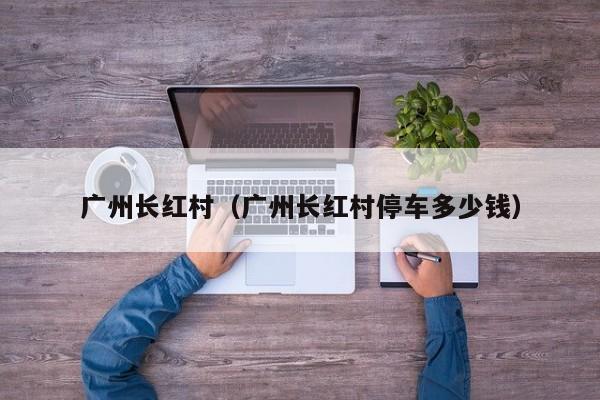 广州长红村(广州长红村停车多少钱)