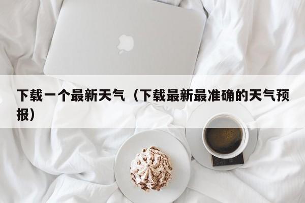 下载一个最新天气(下载最新最准确的天气预报)