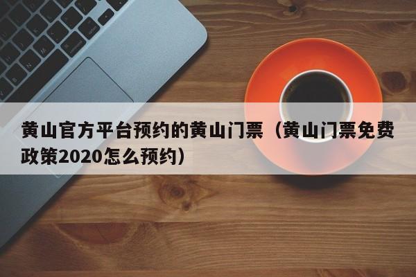 黄山官方平台预约的黄山门票(黄山门票免费政策2020怎么预约)