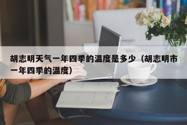 胡志明天气一年四季的温度是多少(胡志明市一年四季的温度)