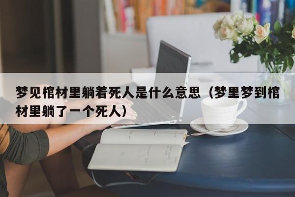梦见棺材里躺着死人是什么意思(梦里梦到棺材里躺了一个死人)