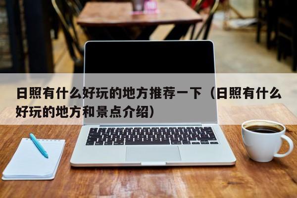 日照有什么好玩的地方推荐一下(日照有什么好玩的地方和景点介绍)