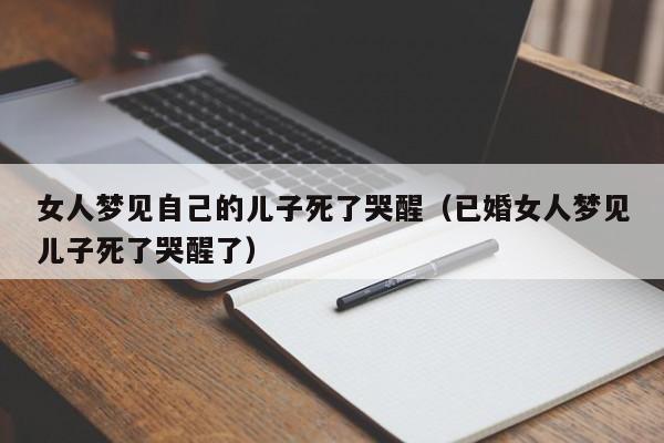 女人梦见自己的儿子死了哭醒(已婚女人梦见儿子死了哭醒了)