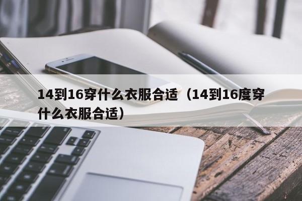 14到16穿什么衣服合适(14到16度穿什么衣服合适)