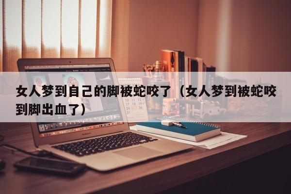 女人梦到自己的脚被蛇咬了(女人梦到被蛇咬到脚出血了)