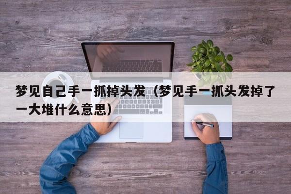梦见自己手一抓掉头发(梦见手一抓头发掉了一大堆什么意思)