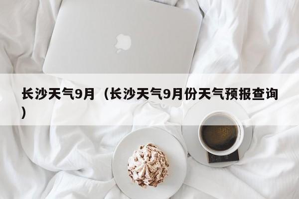长沙天气9月(长沙天气9月份天气预报查询)