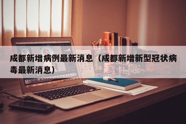 成都新增病例最新消息(成都新增新型冠状病毒最新消息)
