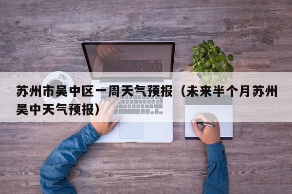 苏州市吴中区一周天气预报(未来半个月苏州吴中天气预报)