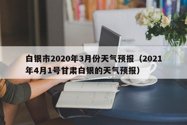 白银市2020年3月份天气预报(2021年4月1号甘肃白银的天气预报)