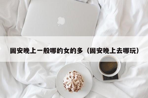 固安晚上一般哪的女的多(固安晚上去哪玩)