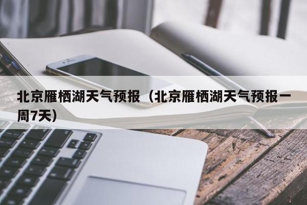 北京雁栖湖天气预报(北京雁栖湖天气预报一周7天)
