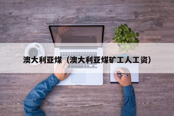 澳大利亚煤(澳大利亚煤矿工人工资)