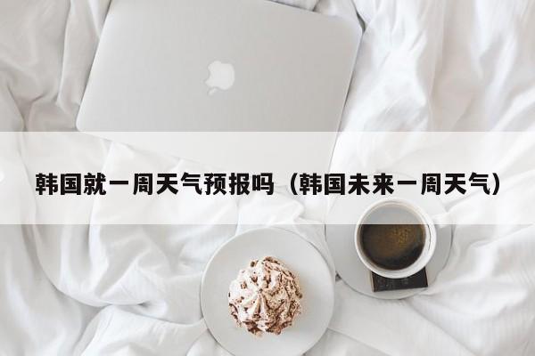 韩国就一周天气预报吗(韩国未来一周天气)