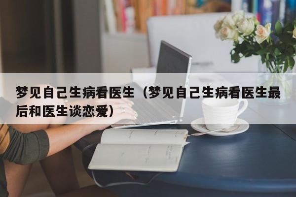 梦见自己生病看医生(梦见自己生病看医生最后和医生谈恋爱)