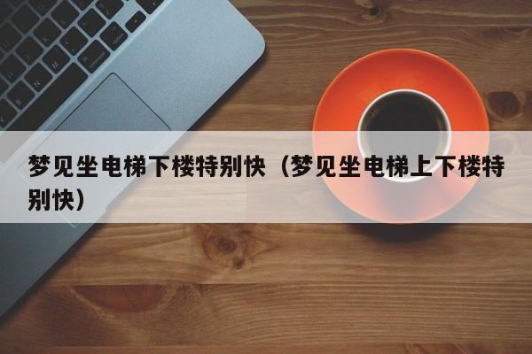 梦见坐电梯下楼特别快(梦见坐电梯上下楼特别快)