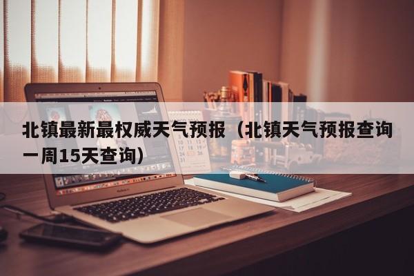 北镇最新最权威天气预报(北镇天气预报查询一周15天查询)