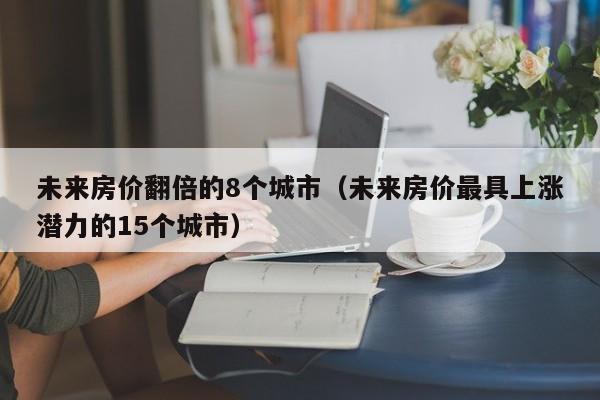 未来房价翻倍的8个城市(未来房价最具上涨潜力的15个城市)