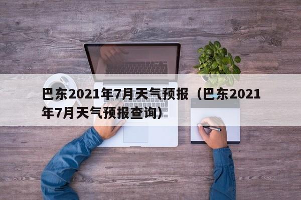 巴东2021年7月天气预报(巴东2021年7月天气预报查询)