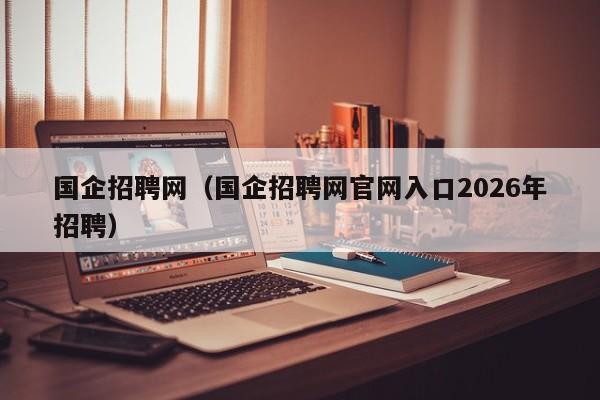 国企招聘网(国企招聘网官网入口2026年招聘)