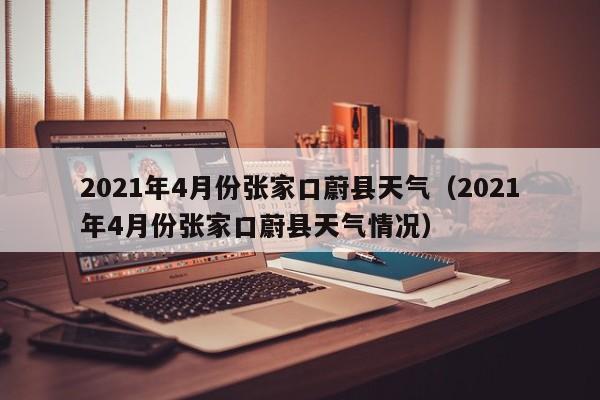 2021年4月份张家口蔚县天气(2021年4月份张家口蔚县天气情况)