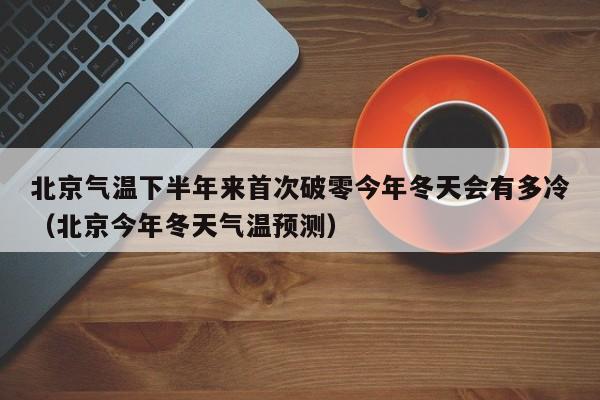 北京气温下半年来首次破零今年冬天会有多冷(北京今年冬天气温预测)