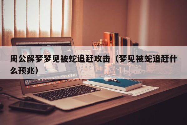 周公解梦梦见被蛇追赶攻击(梦见被蛇追赶什么预兆)