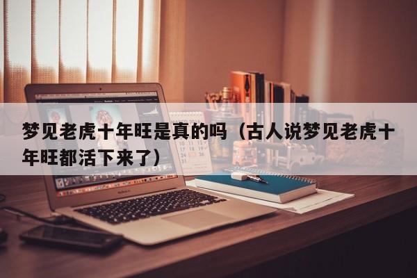 梦见老虎十年旺是真的吗(古人说梦见老虎十年旺都活下来了)