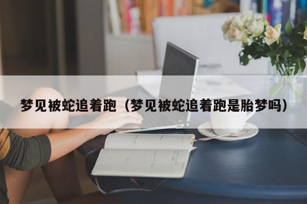 梦见被蛇追着跑(梦见被蛇追着跑是胎梦吗)