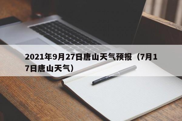 2021年9月27日唐山天气预报(7月17日唐山天气)